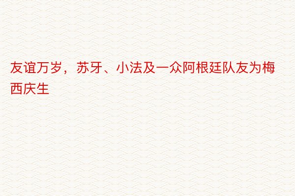 友谊万岁，苏牙、小法及一众阿根廷队友为梅西庆生