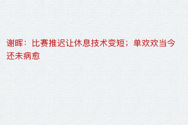 谢晖：比赛推迟让休息技术变短；单欢欢当今还未病愈