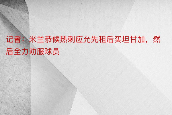 记者：米兰恭候热刺应允先租后买坦甘加，然后全力劝服球员