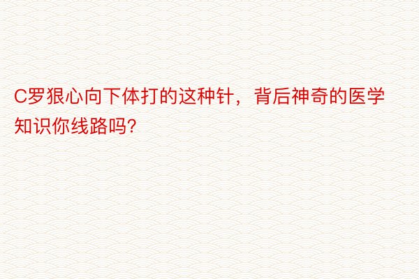 C罗狠心向下体打的这种针，背后神奇的医学知识你线路吗？