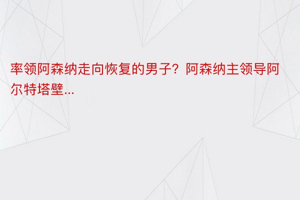 率领阿森纳走向恢复的男子？阿森纳主领导阿尔特塔壁...