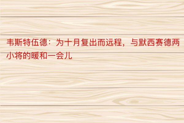 韦斯特伍德：为十月复出而远程，与默西赛德两小将的暖和一会儿