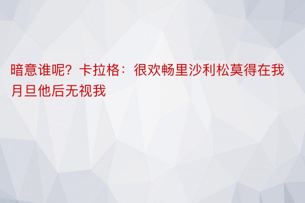 暗意谁呢？卡拉格：很欢畅里沙利松莫得在我月旦他后无视我