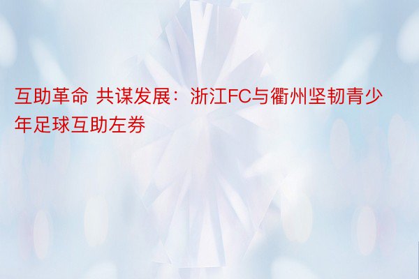 互助革命 共谋发展：浙江FC与衢州坚韧青少年足球互助左券