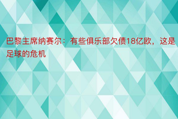 巴黎主席纳赛尔：有些俱乐部欠债18亿欧，这是足球的危机