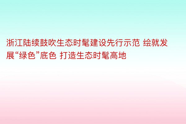 浙江陆续鼓吹生态时髦建设先行示范 绘就发展“绿色”底色 打造生态时髦高地