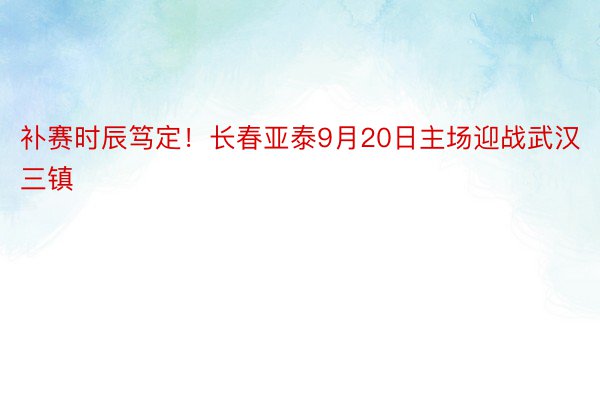 补赛时辰笃定！长春亚泰9月20日主场迎战武汉三镇