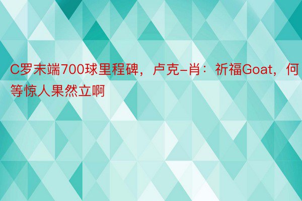 C罗末端700球里程碑，卢克-肖：祈福Goat，何等惊人果然立啊