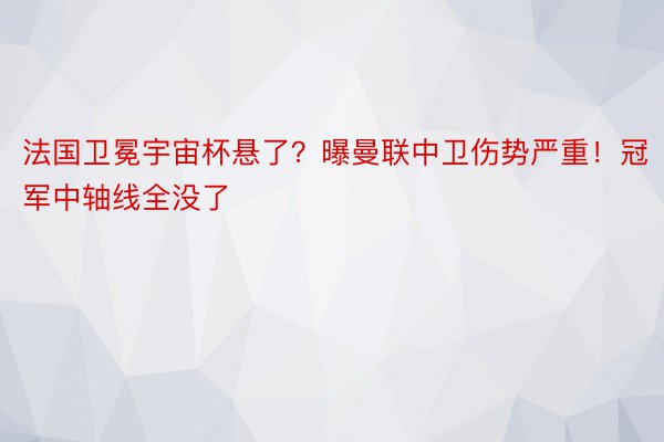 法国卫冕宇宙杯悬了？曝曼联中卫伤势严重！冠军中轴线全没了