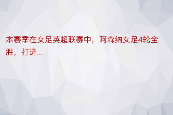 本赛季在女足英超联赛中，阿森纳女足4轮全胜，打进...