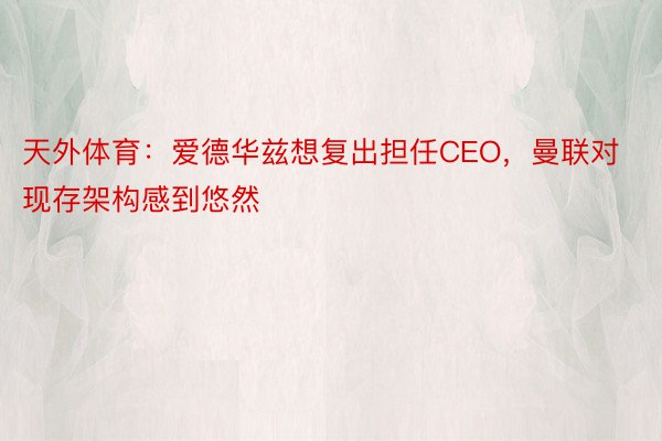 天外体育：爱德华兹想复出担任CEO，曼联对现存架构感到悠然