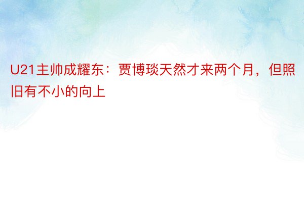 U21主帅成耀东：贾博琰天然才来两个月，但照旧有不小的向上