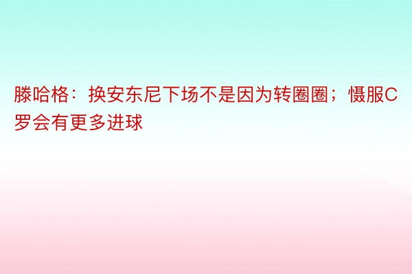 滕哈格：换安东尼下场不是因为转圈圈；慑服C罗会有更多进球