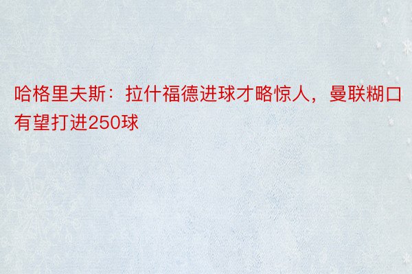 哈格里夫斯：拉什福德进球才略惊人，曼联糊口有望打进250球