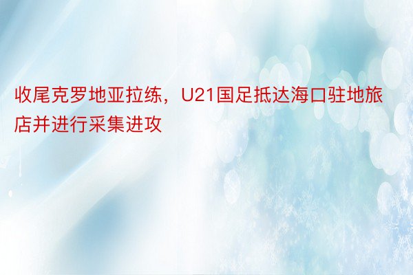 收尾克罗地亚拉练，U21国足抵达海口驻地旅店并进行采集进攻