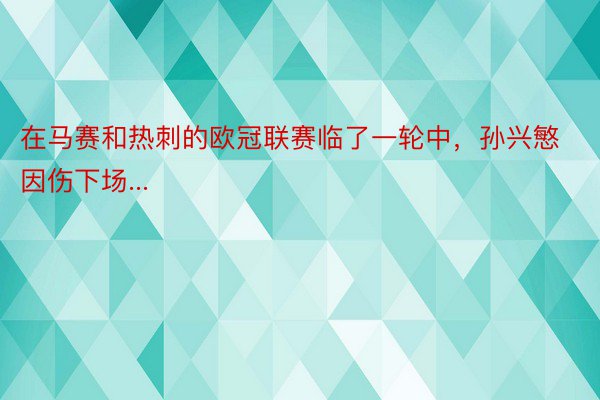 在马赛和热刺的欧冠联赛临了一轮中，孙兴慜因伤下场...