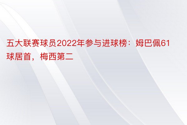 五大联赛球员2022年参与进球榜：姆巴佩61球居首，梅西第二