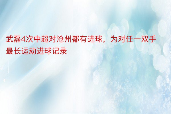 武磊4次中超对沧州都有进球，为对任一双手最长运动进球记录