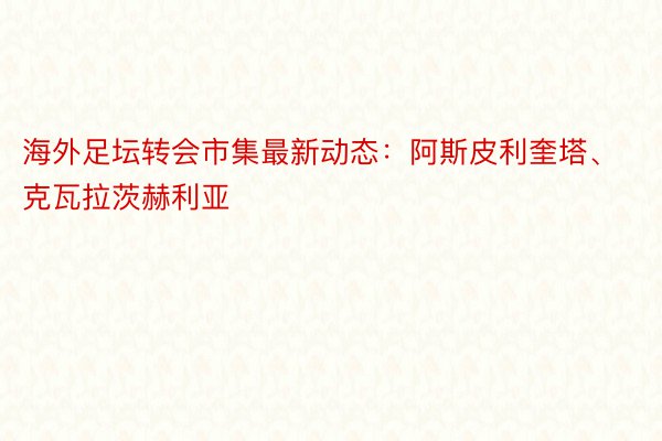 海外足坛转会市集最新动态：阿斯皮利奎塔、克瓦拉茨赫利亚