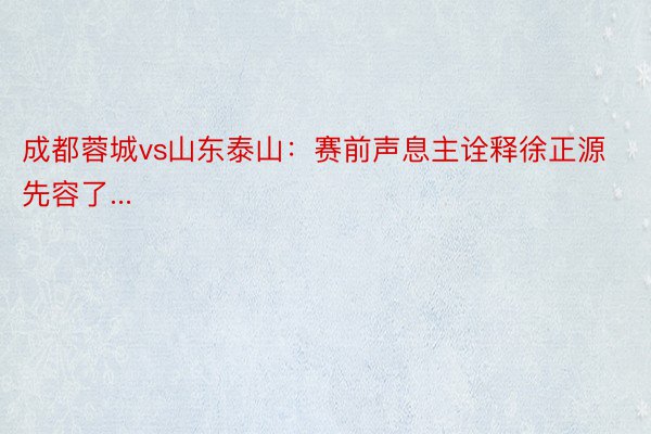 成都蓉城vs山东泰山：赛前声息主诠释徐正源先容了...