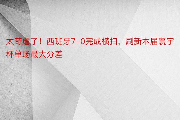 太苛虐了！西班牙7-0完成横扫，刷新本届寰宇杯单场最大分差