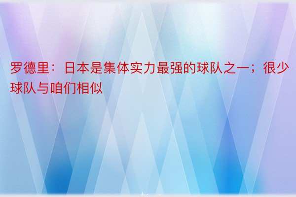 罗德里：日本是集体实力最强的球队之一；很少球队与咱们相似