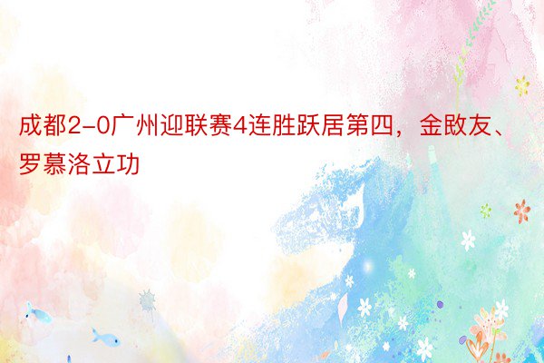 成都2-0广州迎联赛4连胜跃居第四，金敃友、罗慕洛立功