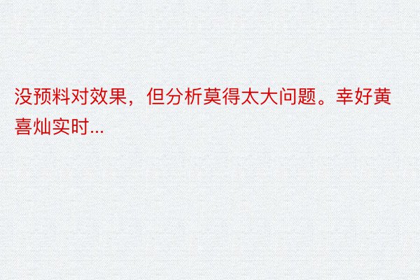 没预料对效果，但分析莫得太大问题。幸好黄喜灿实时...