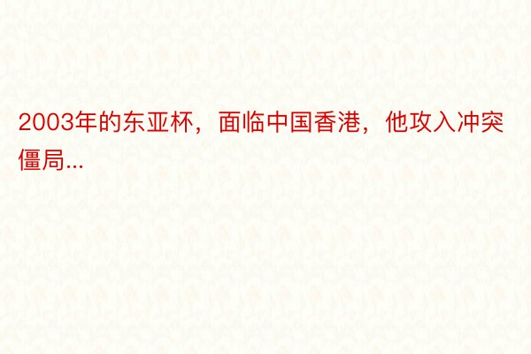 2003年的东亚杯，面临中国香港，他攻入冲突僵局...