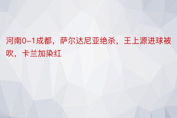 河南0-1成都，萨尔达尼亚绝杀，王上源进球被吹，卡兰加染红