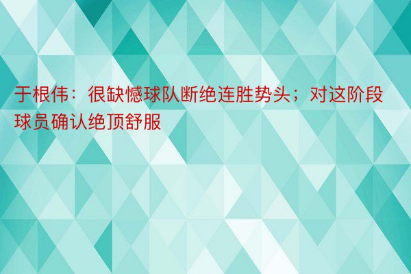 于根伟：很缺憾球队断绝连胜势头；对这阶段球员确认绝顶舒服