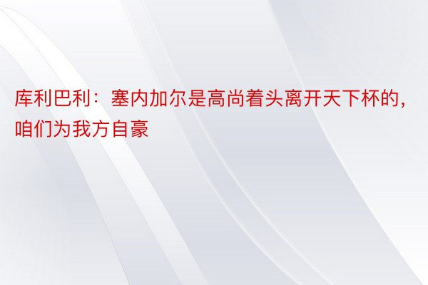 库利巴利：塞内加尔是高尚着头离开天下杯的，咱们为我方自豪