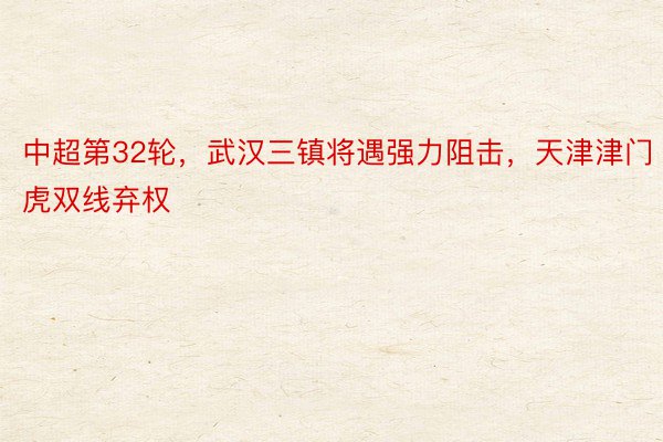 中超第32轮，武汉三镇将遇强力阻击，天津津门虎双线弃权