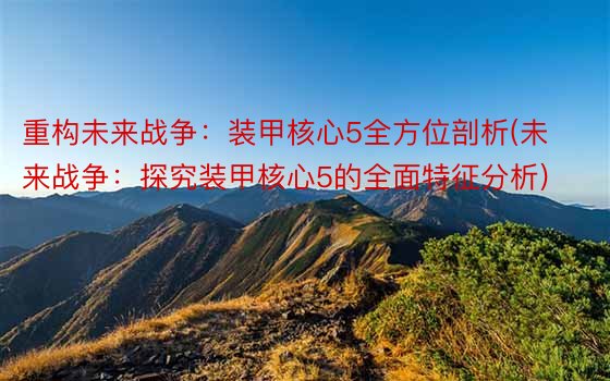 重构未来战争：装甲核心5全方位剖析(未来战争：探究装甲核心5的全面特征分析)